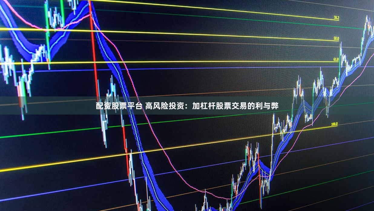 配资股票平台 高风险投资：加杠杆股票交易的利与弊