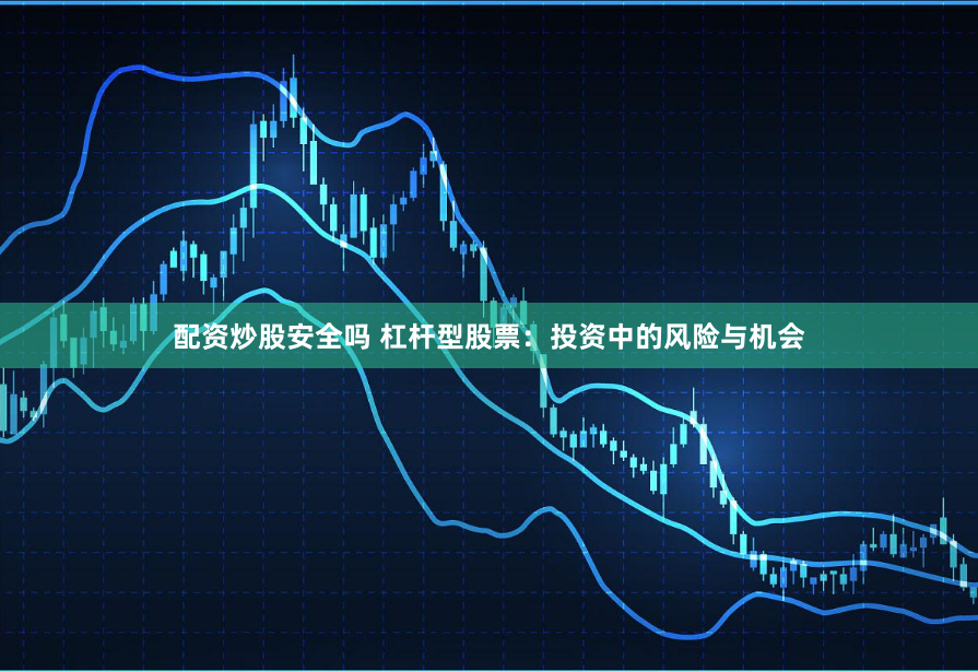 配资炒股安全吗 杠杆型股票：投资中的风险与机会