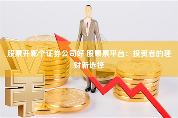 股票开哪个证券公司好 股票票平台：投资者的理财新选择