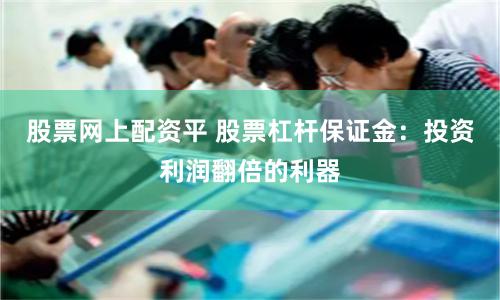 股票网上配资平 股票杠杆保证金：投资利润翻倍的利器