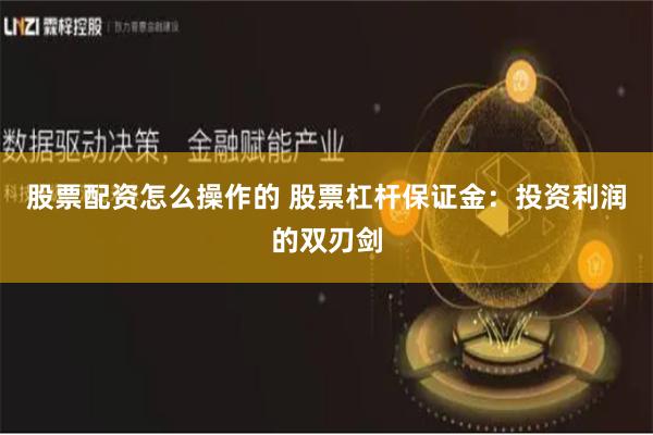 股票配资怎么操作的 股票杠杆保证金：投资利润的双刃剑