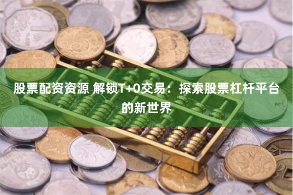 股票配资资源 解锁T+0交易：探索股票杠杆平台的新世界