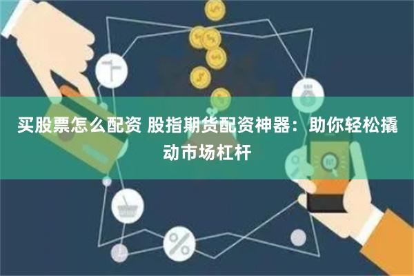 买股票怎么配资 股指期货配资神器：助你轻松撬动市场杠杆