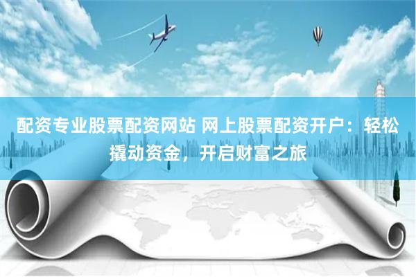 配资专业股票配资网站 网上股票配资开户：轻松撬动资金，开启财富之旅