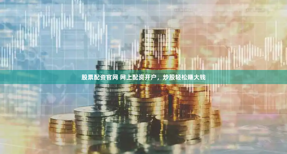 股票配资官网 网上配资开户，炒股轻松赚大钱
