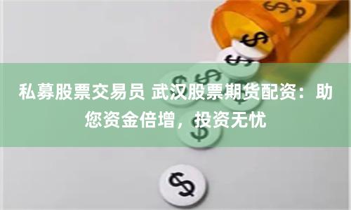 私募股票交易员 武汉股票期货配资：助您资金倍增，投资无忧