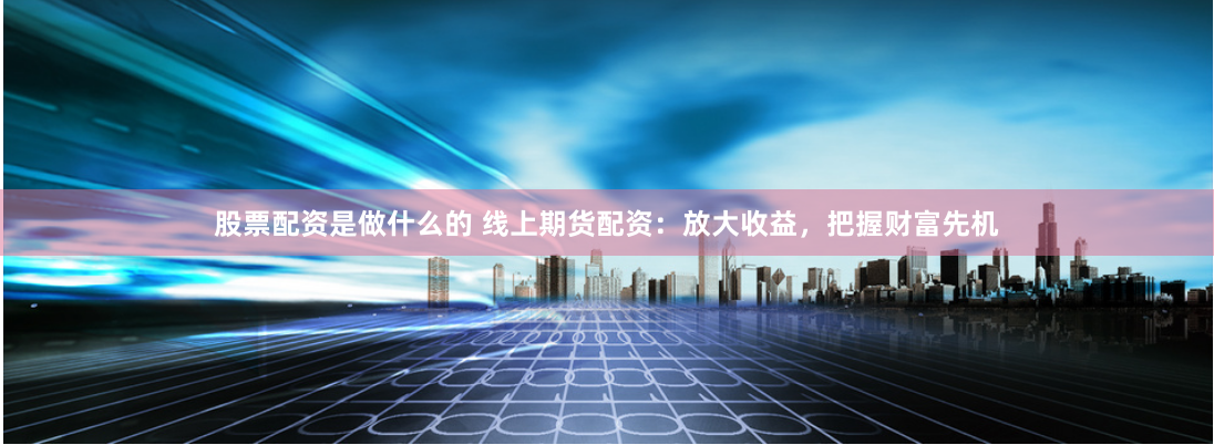 股票配资是做什么的 线上期货配资：放大收益，把握财富先机