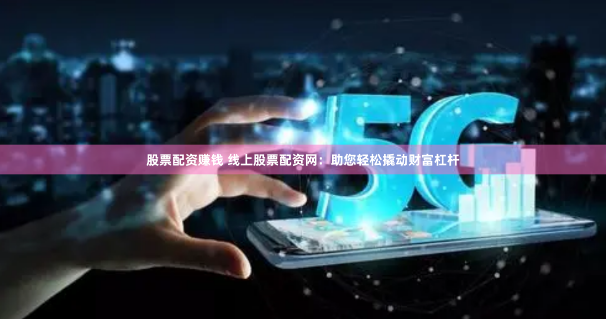 股票配资赚钱 线上股票配资网：助您轻松撬动财富杠杆