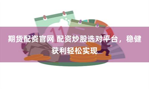 期货配资官网 配资炒股选对平台，稳健获利轻松实现