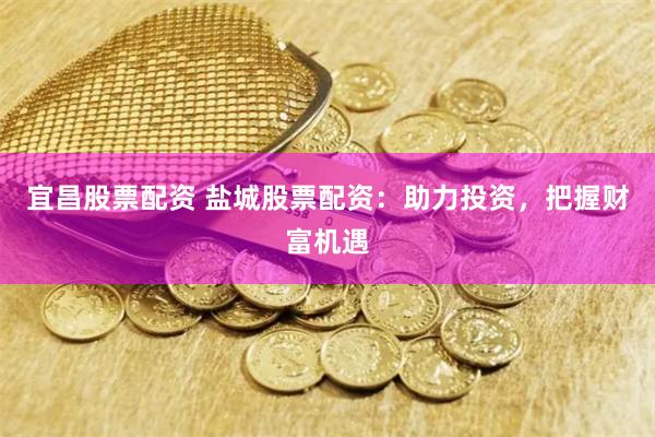 宜昌股票配资 盐城股票配资：助力投资，把握财富机遇