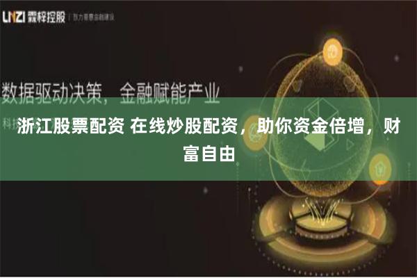 浙江股票配资 在线炒股配资，助你资金倍增，财富自由