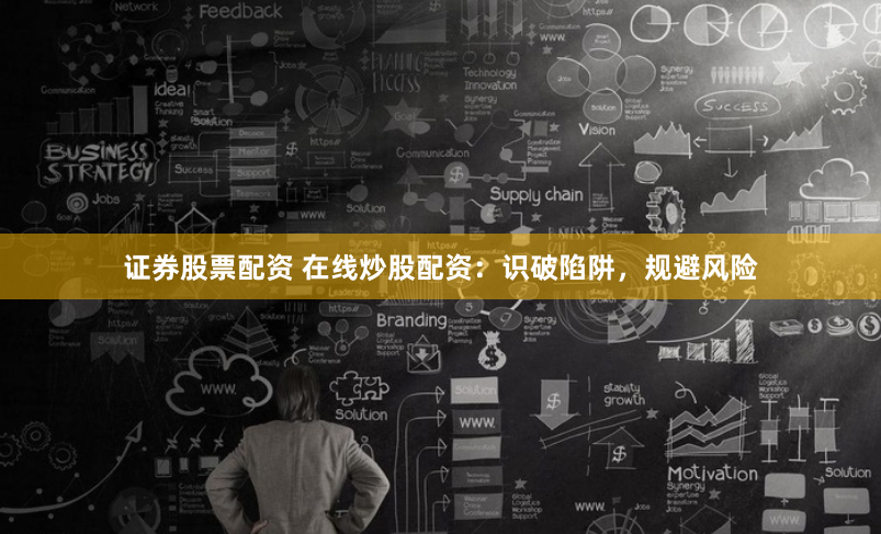 证券股票配资 在线炒股配资：识破陷阱，规避风险