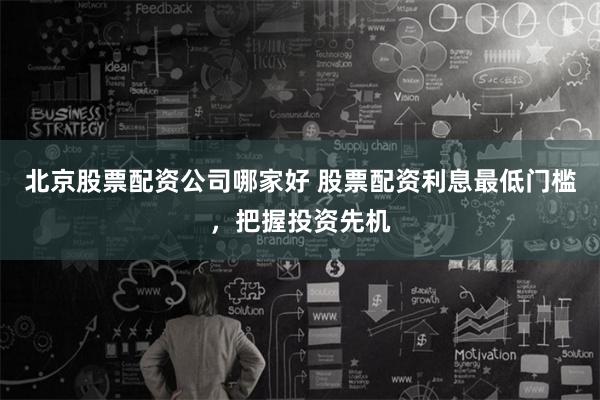 北京股票配资公司哪家好 股票配资利息最低门槛，把握投资先机