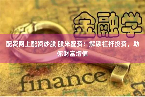 配资网上配资炒股 股米配资：解锁杠杆投资，助你财富增值